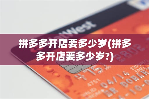 拼多多开店要多少岁(拼多多开店要多少岁?)