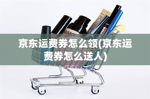 京东运费券怎么领(京东运费券怎么送人)