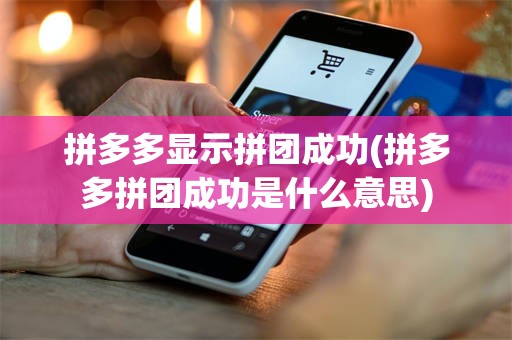 拼多多显示拼团成功(拼多多拼团成功是什么意思)