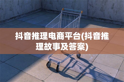 抖音推理电商平台(抖音推理故事及答案)