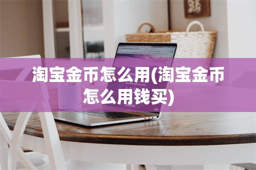 淘宝金币怎么用(淘宝金币怎么用钱买)