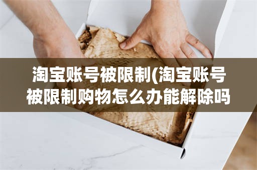 淘宝账号被限制(淘宝账号被限制购物怎么办能解除吗)