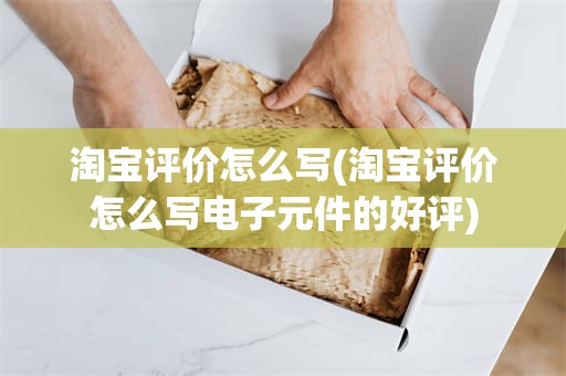 淘宝评价怎么写(淘宝评价怎么写电子元件的好评)