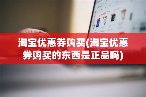 淘宝优惠券购买(淘宝优惠券购买的东西是正品吗)