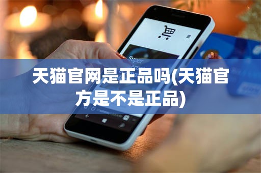 天猫官网是正品吗(天猫官方是不是正品)