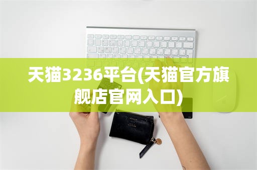 天猫3236平台(天猫官方旗舰店官网入口)