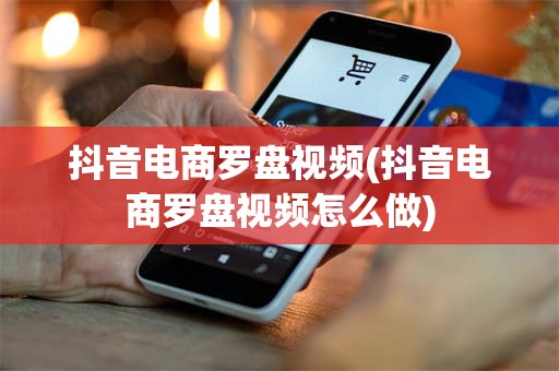 抖音电商罗盘视频(抖音电商罗盘视频怎么做)