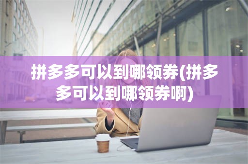拼多多可以到哪领券(拼多多可以到哪领券啊)