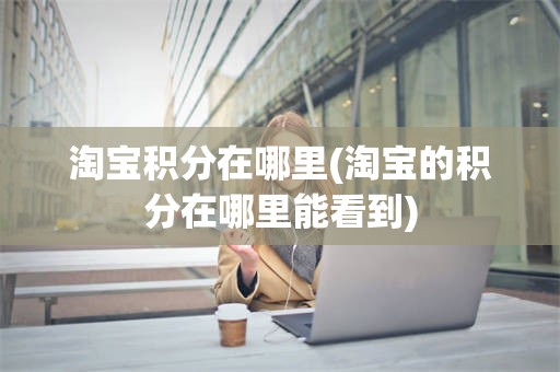 淘宝积分在哪里(淘宝的积分在哪里能看到)