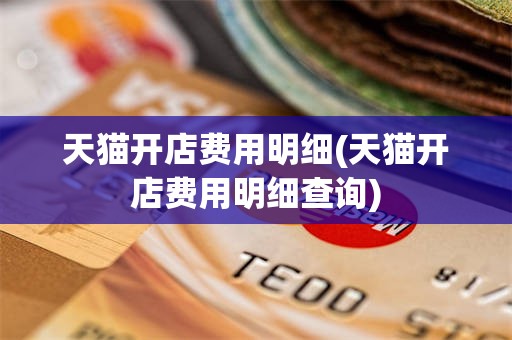 天猫开店费用明细(天猫开店费用明细查询)