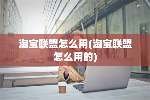 淘宝联盟怎么用(淘宝联盟怎么用的)