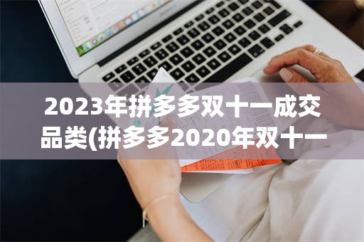 2023年拼多多双十一成交品类(拼多多2020年双十一成交额是多少)