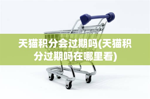 天猫积分会过期吗(天猫积分过期吗在哪里看)