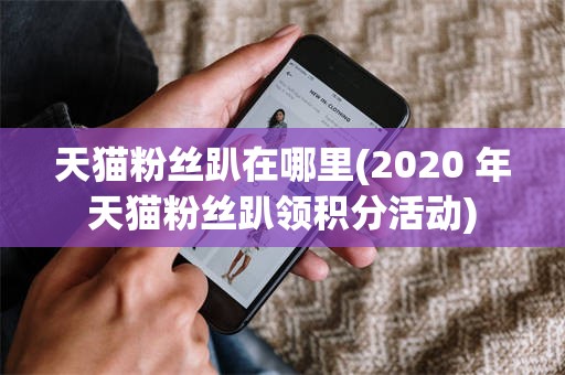 天猫粉丝趴在哪里(2020 年天猫粉丝趴领积分活动)