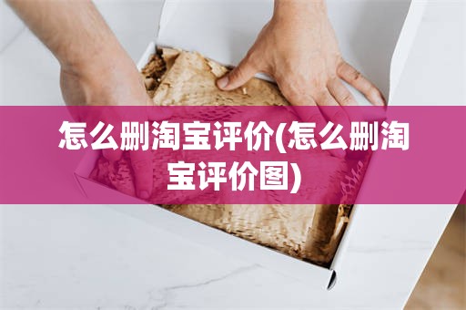 怎么删淘宝评价(怎么删淘宝评价图)