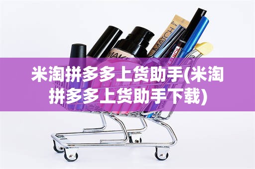 米淘拼多多上货助手(米淘拼多多上货助手下载)