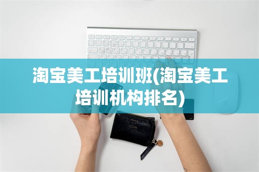 淘宝美工培训班(淘宝美工培训机构排名)