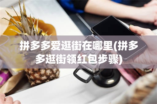 拼多多爱逛街在哪里(拼多多逛街领红包步骤)