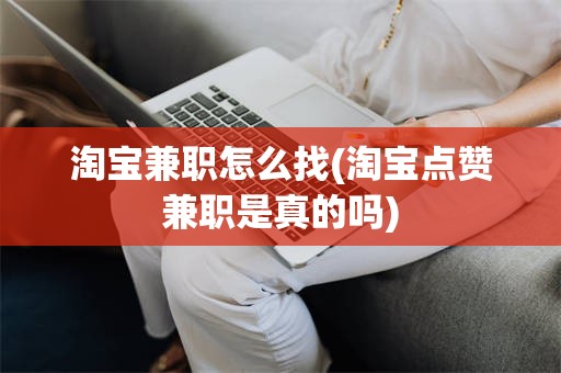 淘宝兼职怎么找(淘宝点赞兼职是真的吗)