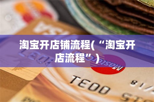 淘宝开店铺流程(“淘宝开店流程”)