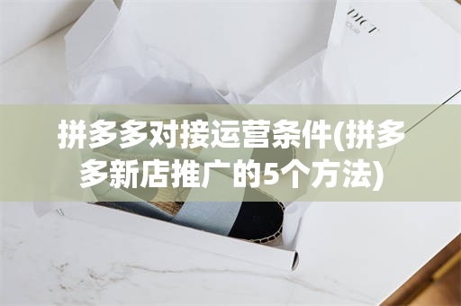 拼多多对接运营条件(拼多多新店推广的5个方法)