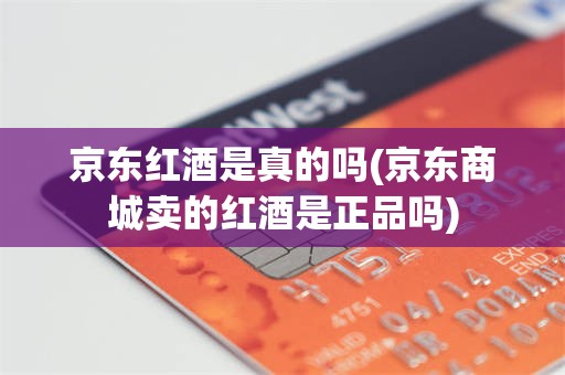 京东红酒是真的吗(京东商城卖的红酒是正品吗)