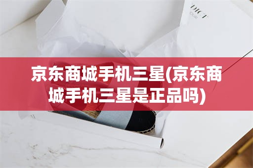 京东商城手机三星(京东商城手机三星是正品吗)