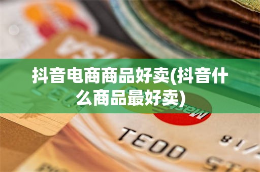 抖音电商商品好卖(抖音什么商品最好卖)