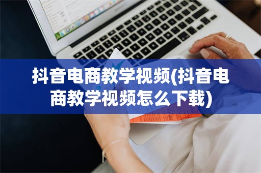 抖音电商教学视频(抖音电商教学视频怎么下载)