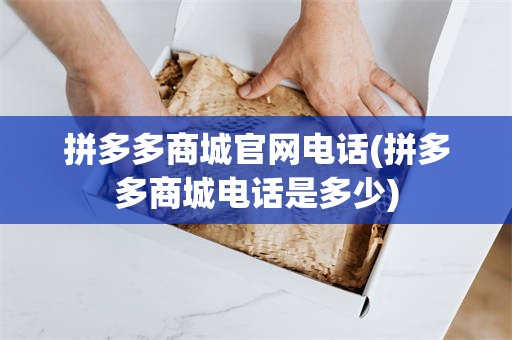 拼多多商城官网电话(拼多多商城电话是多少)