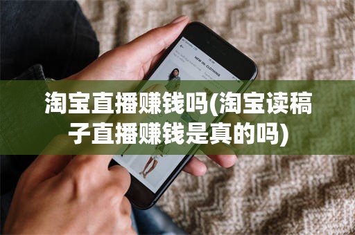 淘宝直播赚钱吗(淘宝读稿子直播赚钱是真的吗)