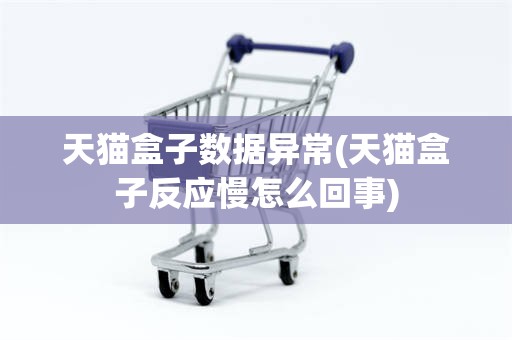 天猫盒子数据异常(天猫盒子反应慢怎么回事)