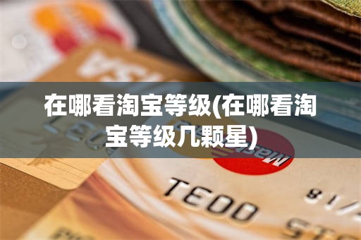 在哪看淘宝等级(在哪看淘宝等级几颗星)