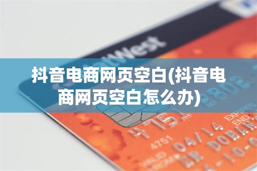 抖音电商网页空白(抖音电商网页空白怎么办)