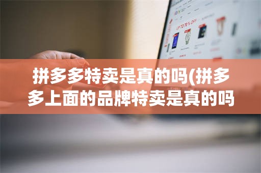 拼多多特卖是真的吗(拼多多上面的品牌特卖是真的吗)