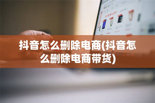 抖音怎么删除电商(抖音怎么删除电商带货)