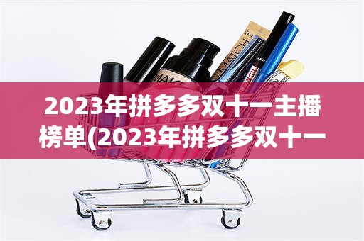 2023年拼多多双十一主播榜单(2023年拼多多双十一什么时候开始)