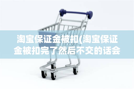 淘宝保证金被扣(淘宝保证金被扣完了然后不交的话会不会影响征信)