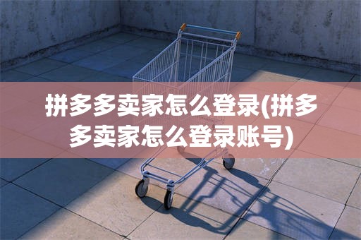 拼多多卖家怎么登录(拼多多卖家怎么登录账号)