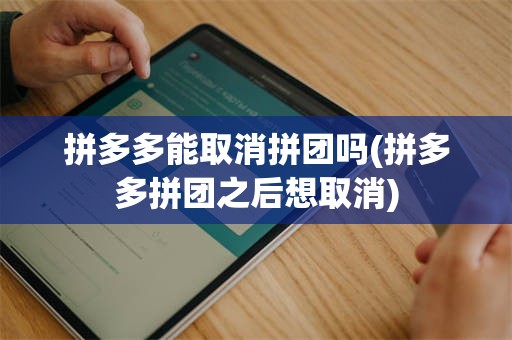 拼多多能取消拼团吗(拼多多拼团之后想取消)