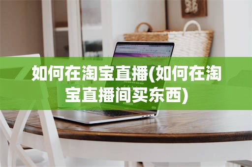 如何在淘宝直播(如何在淘宝直播间买东西)