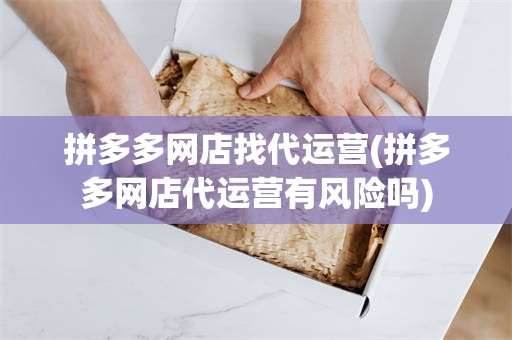 拼多多网店找代运营(拼多多网店代运营有风险吗)