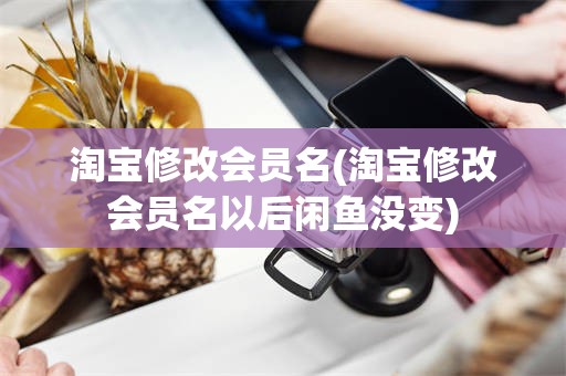 淘宝修改会员名(淘宝修改会员名以后闲鱼没变)