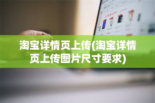 淘宝详情页上传(淘宝详情页上传图片尺寸要求)