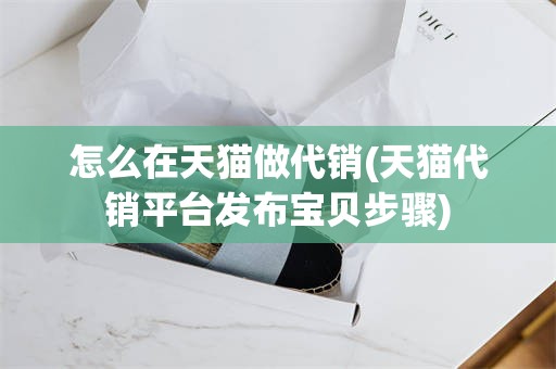 怎么在天猫做代销(天猫代销平台发布宝贝步骤)