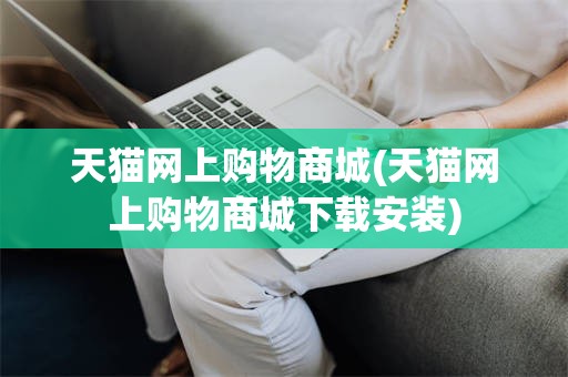 天猫网上购物商城(天猫网上购物商城下载安装)