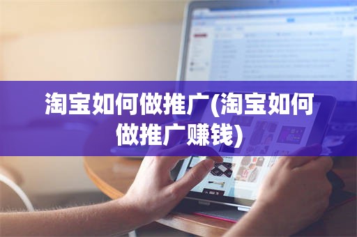 淘宝如何做推广(淘宝如何做推广赚钱)