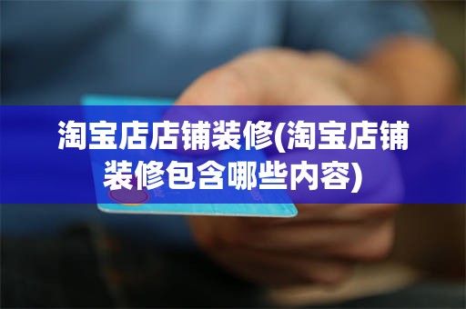 淘宝店店铺装修(淘宝店铺装修包含哪些内容)
