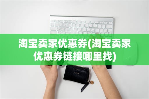 淘宝卖家优惠券(淘宝卖家优惠券链接哪里找)
