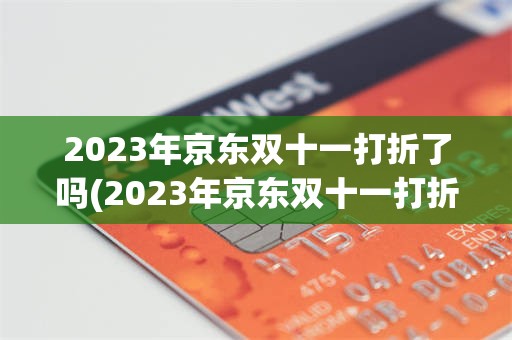 2023年京东双十一打折了吗(2023年京东双十一打折了吗现在)